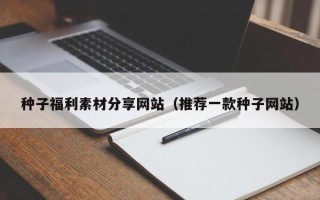 宜阳种子福利素材分享网站（推荐一款种子网站）