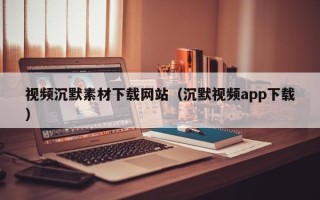 宜阳视频沉默素材下载网站（沉默视频app下载）